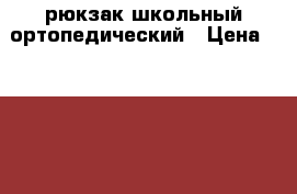 рюкзак школьный ортопедический › Цена ­ 1 000 - Татарстан респ., Казань г. Дети и материнство » Другое   